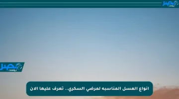 أنواع العسل المناسبة لمرضى السكري.. تعرف عليها الآن